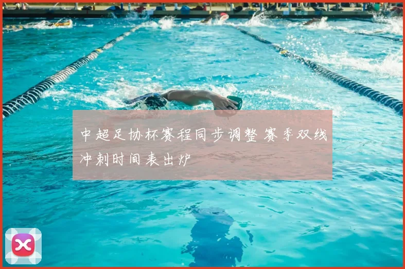 中超足协杯赛程同步调整 赛季双线冲刺时间表出炉