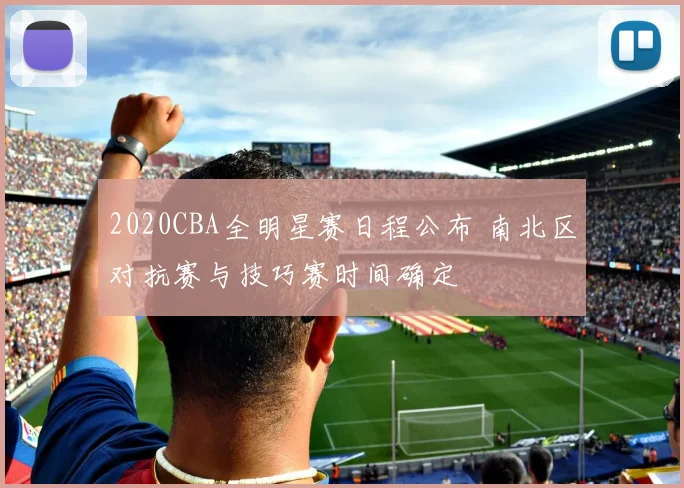 2020CBA全明星赛日程公布 南北区对抗赛与技巧赛时间确定