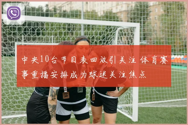 中央10台节目表回放引关注 体育赛事重播安排成为球迷关注焦点