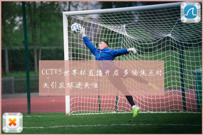 CCTV5世界杯直播开启 多场焦点对决引发球迷关注