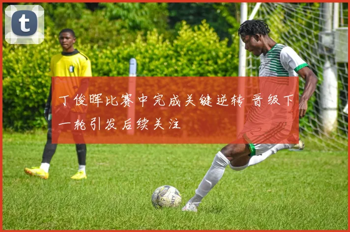 丁俊晖比赛中完成关键逆转 晋级下一轮引发后续关注