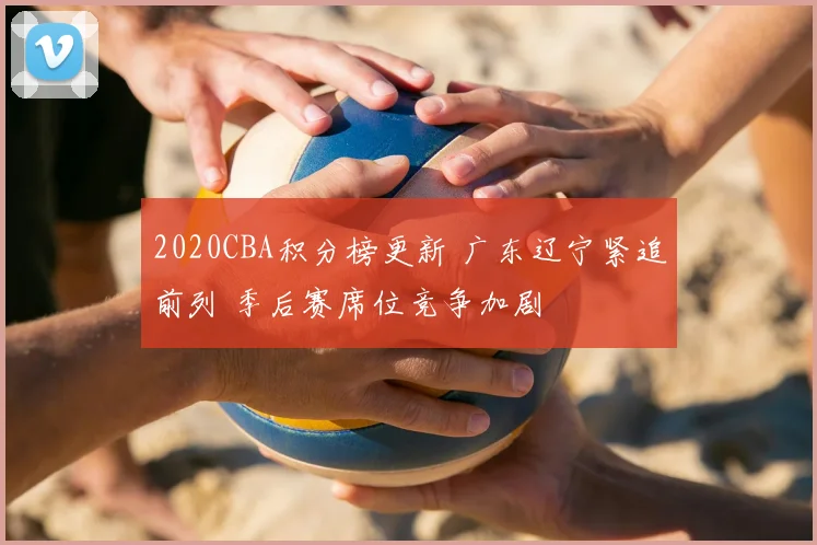 2020CBA积分榜更新 广东辽宁紧追前列 季后赛席位竞争加剧