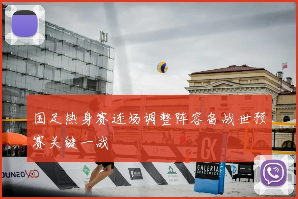 国足热身赛连场调整阵容备战世预赛关键一战