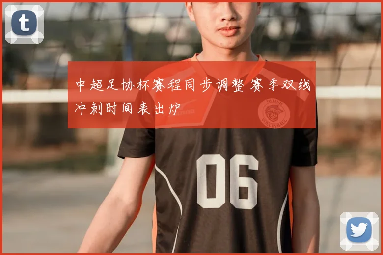 中超足协杯赛程同步调整 赛季双线冲刺时间表出炉