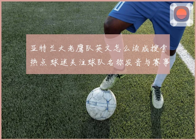亚特兰大老鹰队英文怎么读成搜索热点 球迷关注球队名称发音与赛事实况
