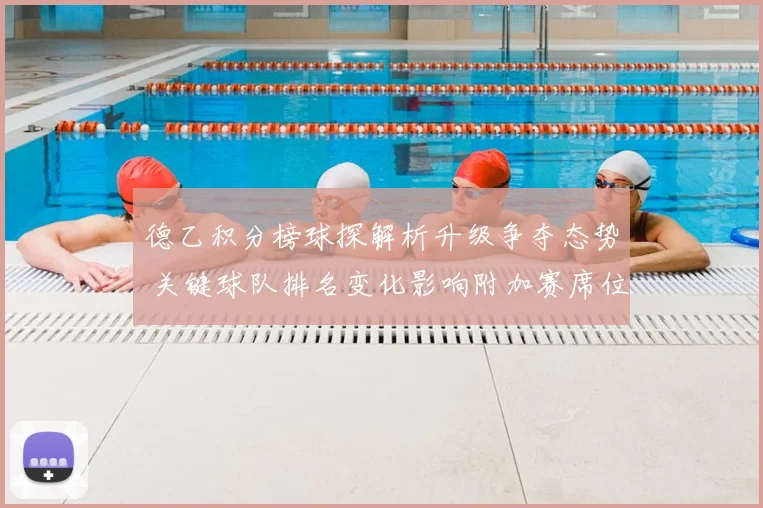 德乙积分榜球探解析升级争夺态势 关键球队排名变化影响附加赛席位争夺